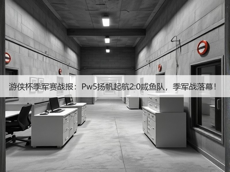 游侠杯季军赛战报：Pw5扬帆起航2:0咸鱼队，季军战落幕！
