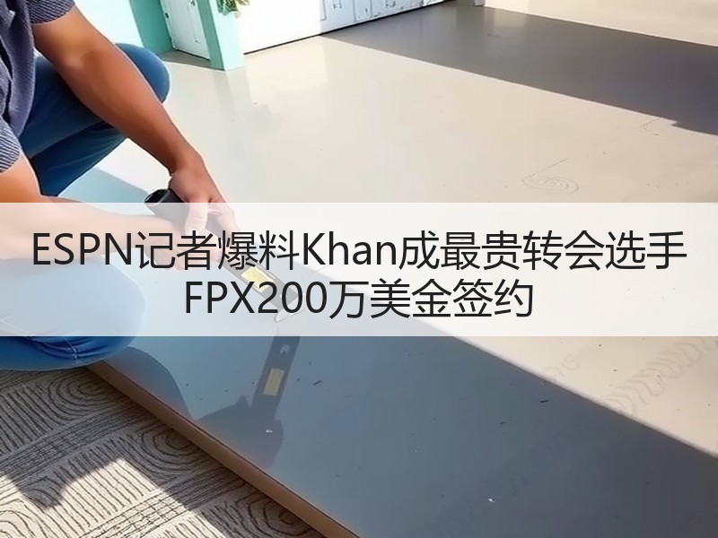 ESPN记者爆料Khan成最贵转会选手 FPX200万美金签约