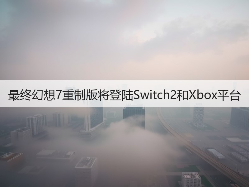 最终幻想7重制版将登陆Switch2和Xbox平台