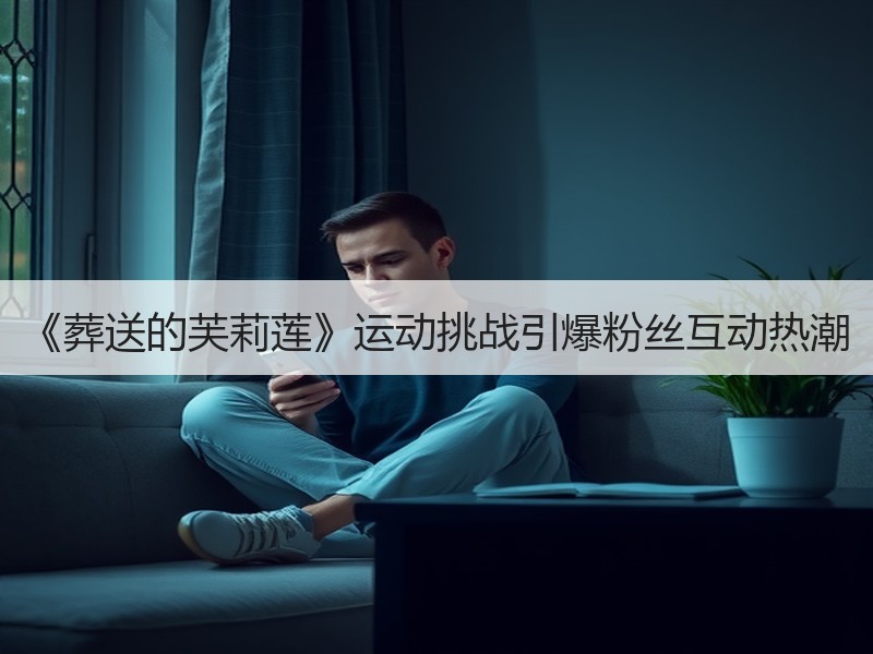 《葬送的芙莉莲》运动挑战引爆粉丝互动热潮