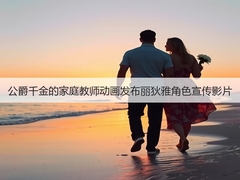 公爵千金的家庭教师动画发布丽狄雅角色宣传影片