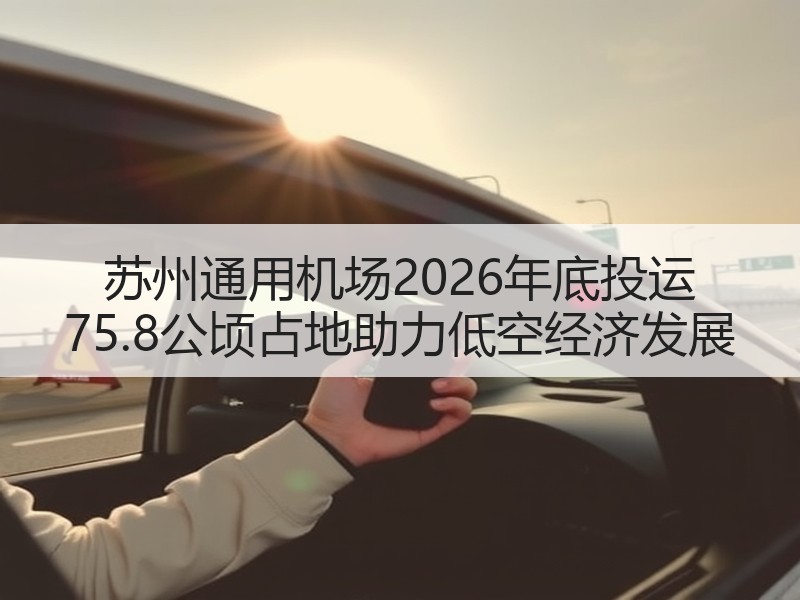 苏州通用机场2026年底投运 75.8公顷占地助力低空经济发展