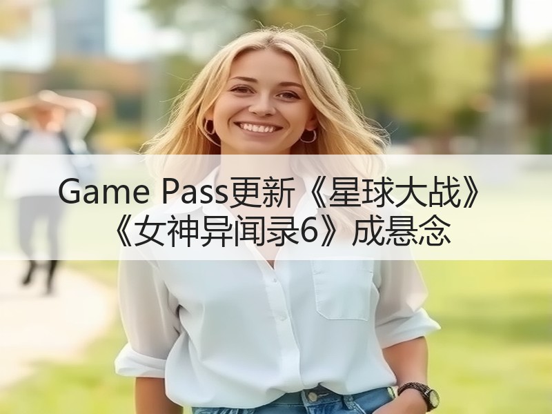 Game Pass更新《星球大战》 《女神异闻录6》成悬念