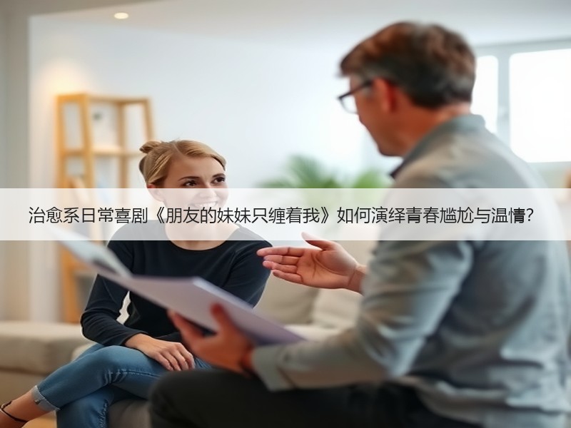 治愈系日常喜剧《朋友的妹妹只缠着我》如何演绎青春尴尬与温情？