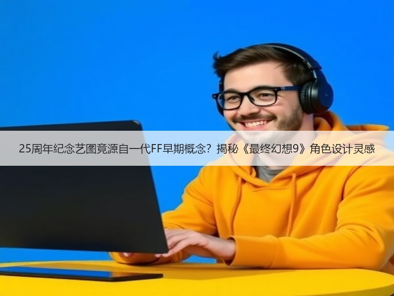 25周年纪念艺图竟源自一代FF早期概念？揭秘《最终幻想9》角色设计灵感