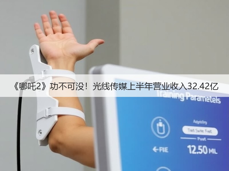 《哪吒2》功不可没！光线传媒上半年营业收入32.42亿