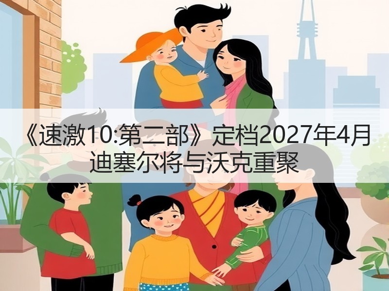 《速激10:第二部》定档2027年4月 迪塞尔将与沃克重聚