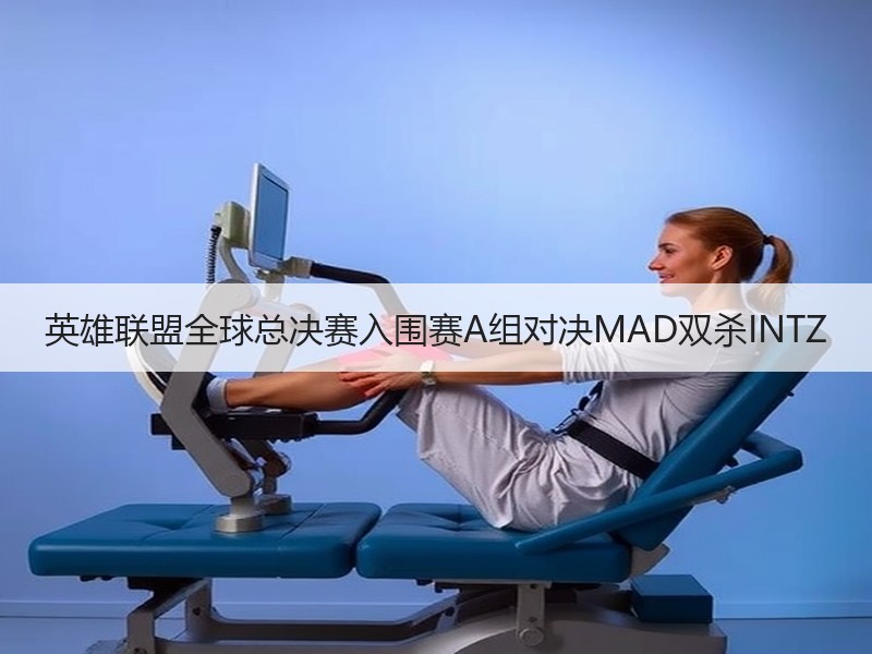 英雄联盟全球总决赛入围赛A组对决MAD双杀INTZ