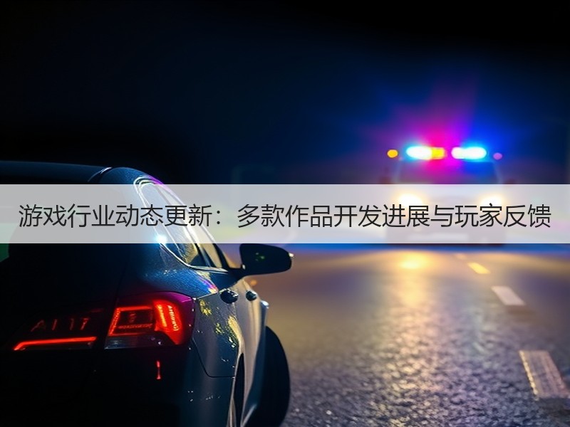 游戏行业动态更新：多款作品开发进展与玩家反馈