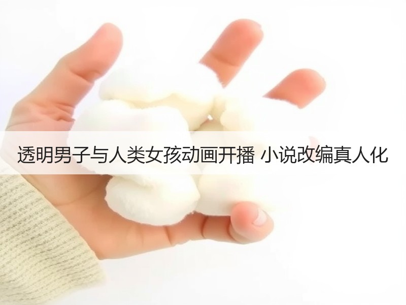 透明男子与人类女孩动画开播 小说改编真人化