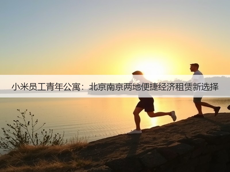 小米员工青年公寓：北京南京两地便捷经济租赁新选择