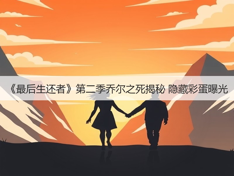 《最后生还者》第二季乔尔之死揭秘 隐藏彩蛋曝光