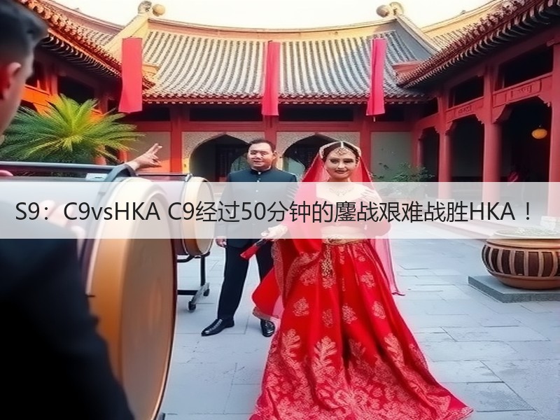 S9：C9vsHKA C9经过50分钟的鏖战艰难战胜HKA ！