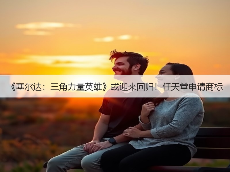 《塞尔达：三角力量英雄》或迎来回归！任天堂申请商标