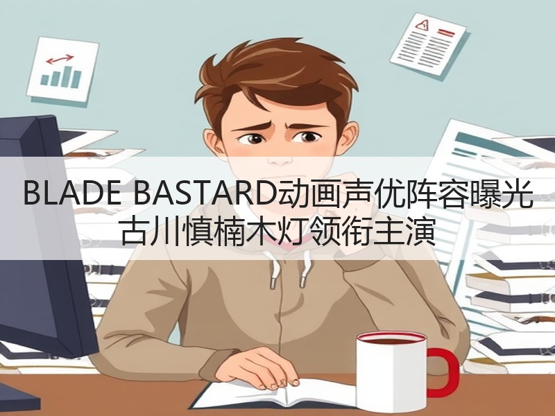 BLADE BASTARD动画声优阵容曝光 古川慎楠木灯领衔主演