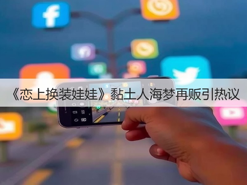 《恋上换装娃娃》黏土人海梦再贩引热议