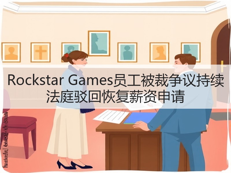 Rockstar Games员工被裁争议持续 法庭驳回恢复薪资申请