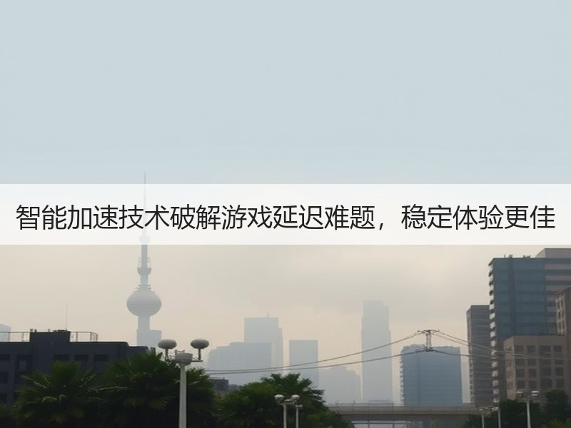 智能加速技术破解游戏延迟难题，稳定体验更佳