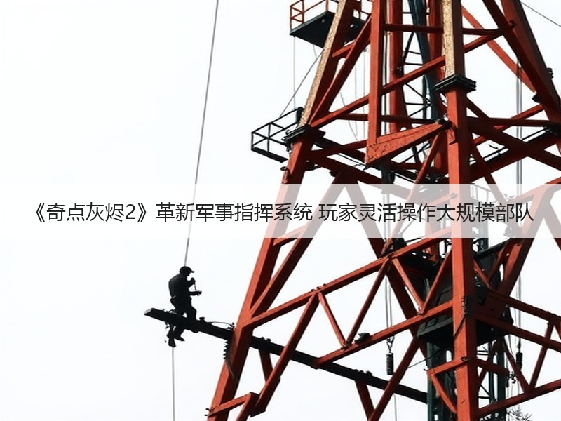 《奇点灰烬2》革新军事指挥系统 玩家灵活操作大规模部队