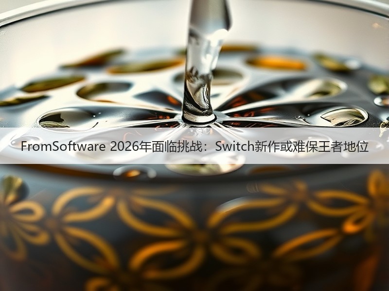 FromSoftware 2026年面临挑战：Switch新作或难保王者地位