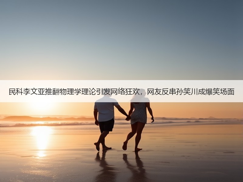 民科李文亚推翻物理学理论引发网络狂欢，网友反串孙笑川成爆笑场面