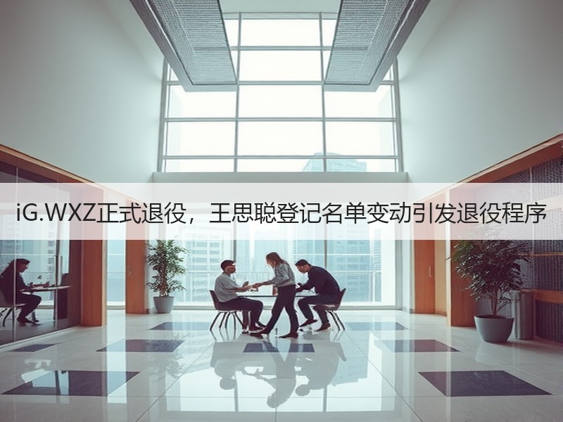 iG.WXZ正式退役，王思聪登记名单变动引发退役程序