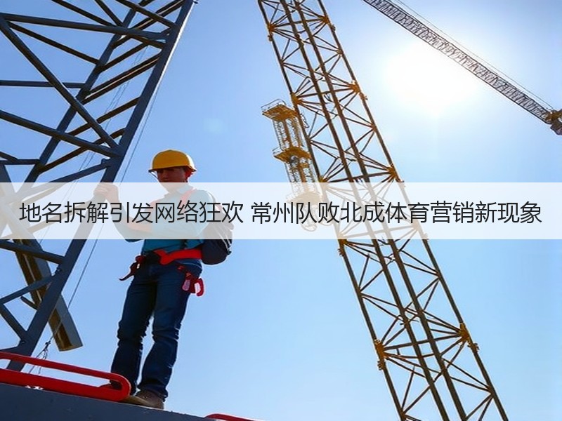地名拆解引发网络狂欢 常州队败北成体育营销新现象