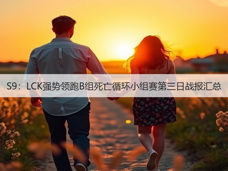 S9：LCK强势领跑B组死亡循环小组赛第三日战报汇总