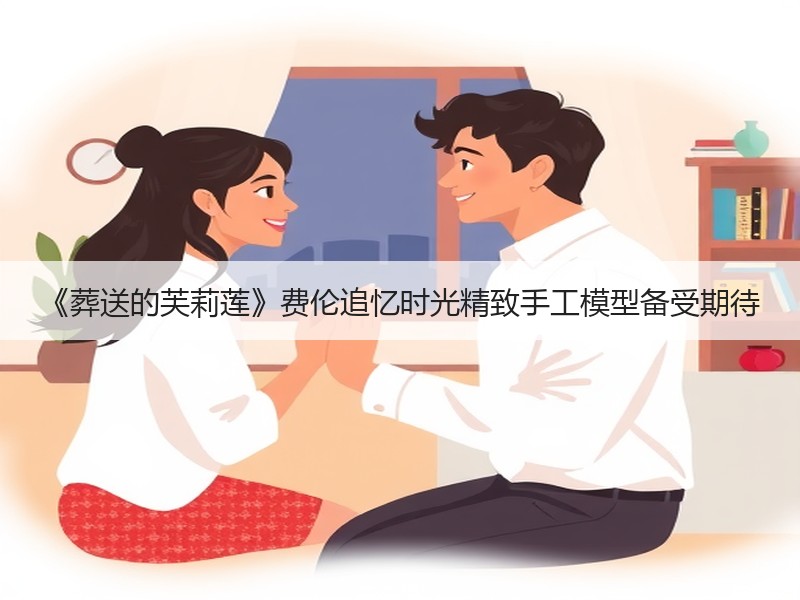《葬送的芙莉莲》费伦追忆时光精致手工模型备受期待