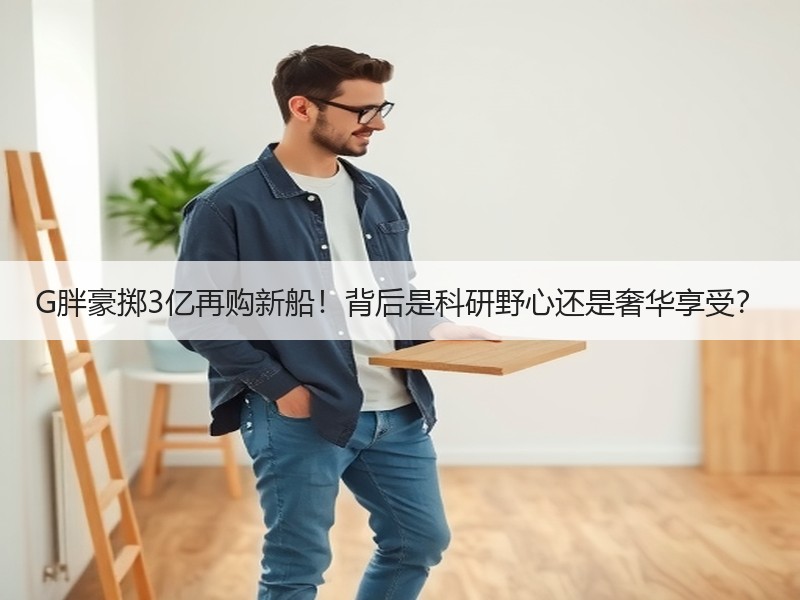 G胖豪掷3亿再购新船！背后是科研野心还是奢华享受？