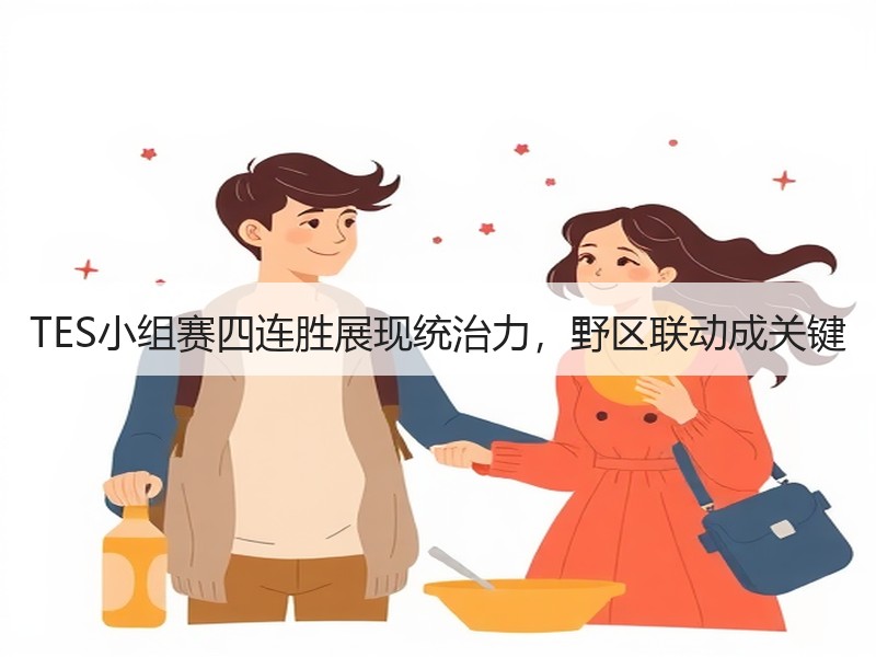 TES小组赛四连胜展现统治力，野区联动成关键