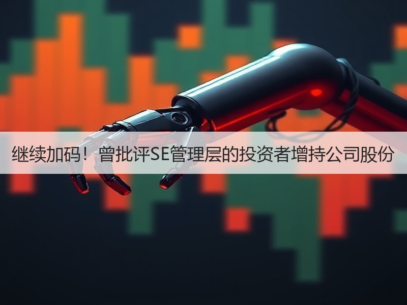继续加码！曾批评SE管理层的投资者增持公司股份