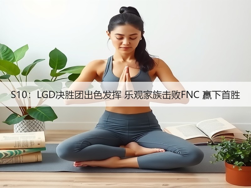 S10：LGD决胜团出色发挥 乐观家族击败FNC 赢下首胜