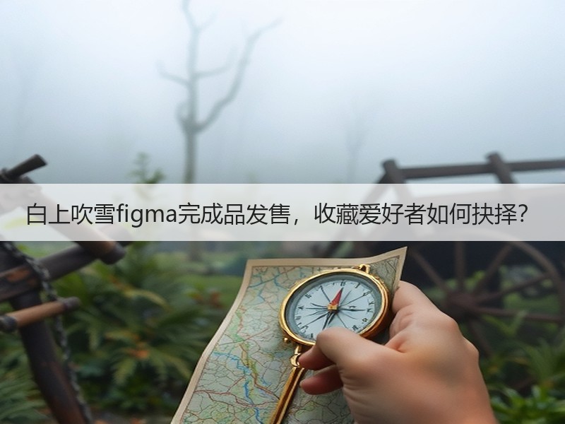 白上吹雪figma完成品发售，收藏爱好者如何抉择？