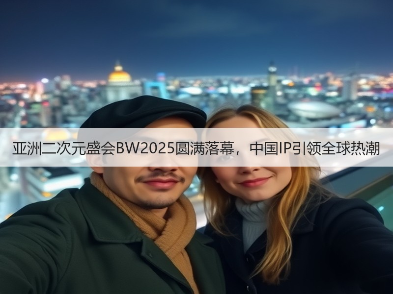 亚洲二次元盛会BW2025圆满落幕，中国IP引领全球热潮