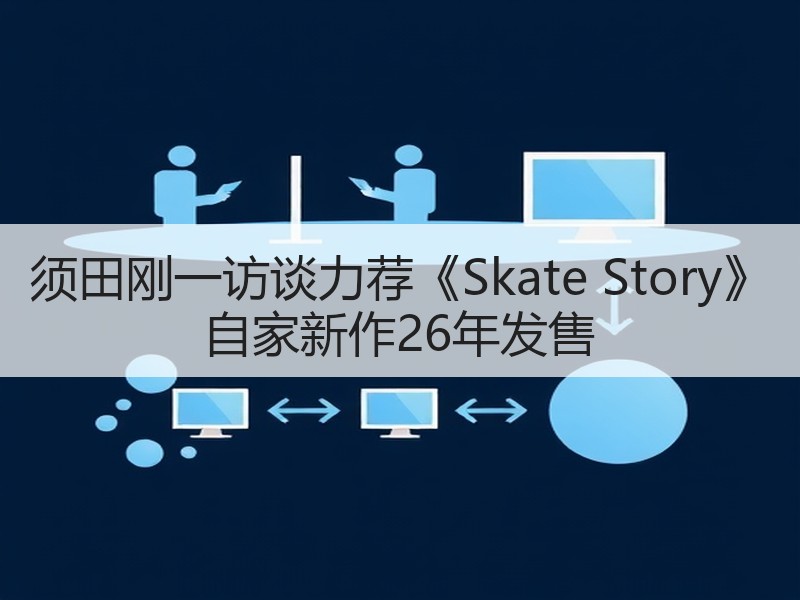 须田刚一访谈力荐《Skate Story》 自家新作26年发售