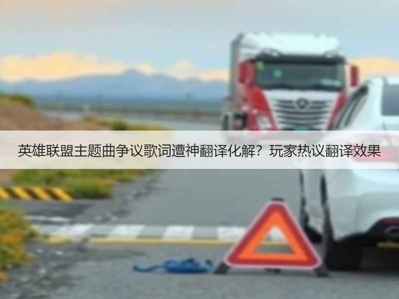 英雄联盟主题曲争议歌词遭神翻译化解？玩家热议翻译效果