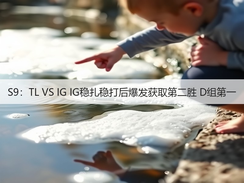 S9：TL VS IG IG稳扎稳打后爆发获取第二胜 D组第一