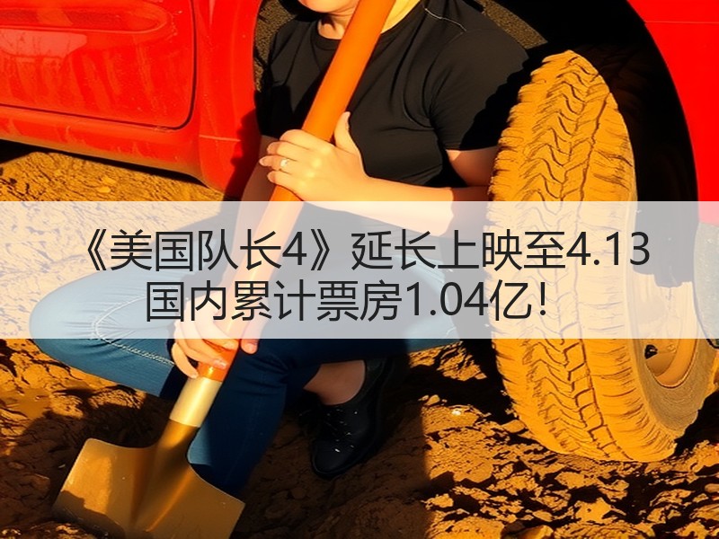 《美国队长4》延长上映至4.13 国内累计票房1.04亿！