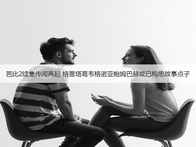 芭比2续集传闻再起 格蕾塔葛韦格诺亚鲍姆巴赫或已构思故事点子