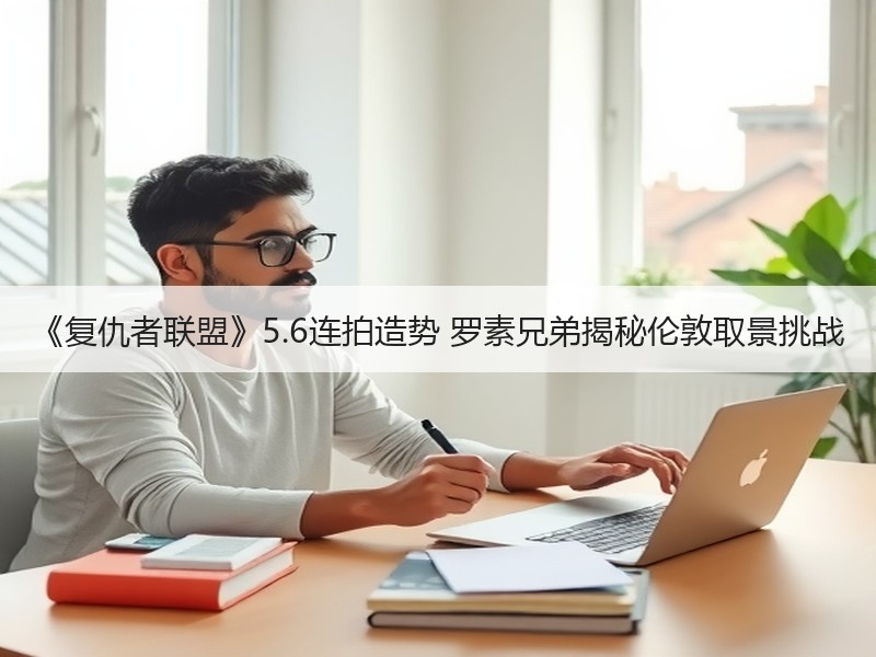 《复仇者联盟》5.6连拍造势 罗素兄弟揭秘伦敦取景挑战